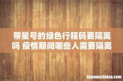 带星号的绿色行程码要隔离吗 疫情期间哪些人需要隔离