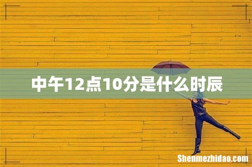 中午12点10分是什么时辰
