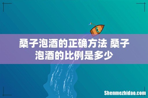 桑子泡酒的正确方法 桑子泡酒的比例是多少