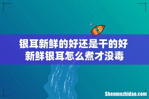 银耳新鲜的好还是干的好 新鲜银耳怎么煮才没毒