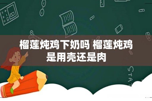 榴莲炖鸡下奶吗 榴莲炖鸡是用壳还是肉
