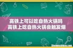 高铁上可以吃自热火锅吗 高铁上吃自热火锅会触发烟雾报警器吗