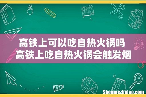 高铁上可以吃自热火锅吗 高铁上吃自热火锅会触发烟雾报警器吗