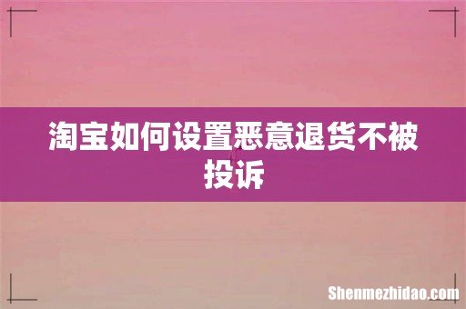 淘宝如何设置恶意退货不被投诉
