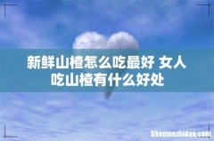 新鲜山楂怎么吃最好 女人吃山楂有什么好处