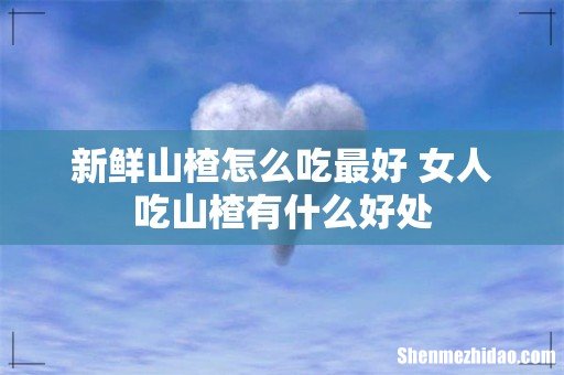 新鲜山楂怎么吃最好 女人吃山楂有什么好处