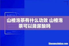 山楂泡茶有什么功效 山楂泡茶可以降尿酸吗