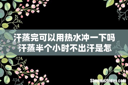 汗蒸完可以用热水冲一下吗 汗蒸半个小时不出汗是怎么回事