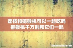 荔枝和猕猴桃可以一起吃吗 猕猴桃千万别和它们一起吃
