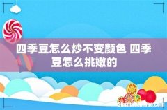 四季豆怎么炒不变颜色 四季豆怎么挑嫩的