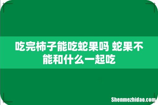 吃完柿子能吃蛇果吗 蛇果不能和什么一起吃