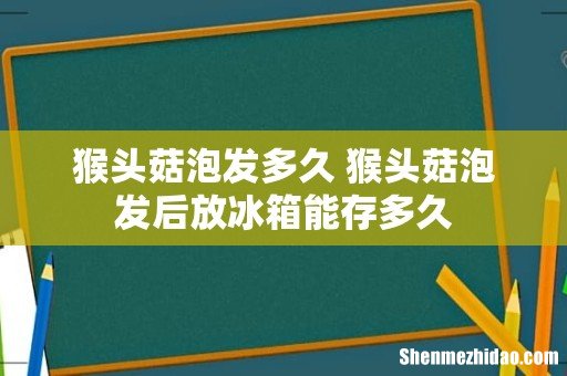 猴头菇泡发多久 猴头菇泡发后放冰箱能存多久