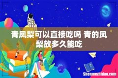 青凤梨可以直接吃吗 青的凤梨放多久能吃