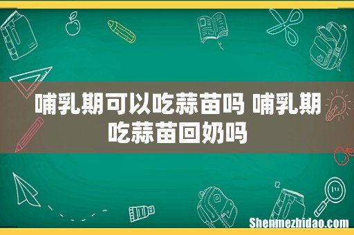 哺乳期可以吃蒜苗吗 哺乳期吃蒜苗回奶吗