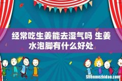 经常吃生姜能去湿气吗 生姜水泡脚有什么好处