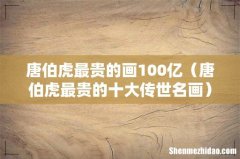 唐伯虎最贵的十大传世名画 唐伯虎最贵的画100亿