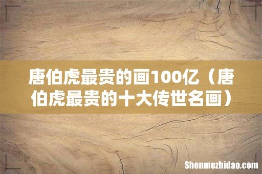唐伯虎最贵的十大传世名画 唐伯虎最贵的画100亿
