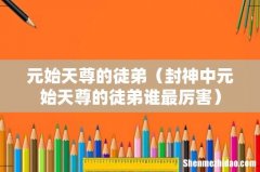 封神中元始天尊的徒弟谁最厉害 元始天尊的徒弟