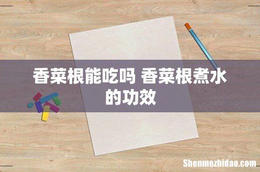 香菜根能吃吗 香菜根煮水的功效
