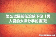 怎么试探前任没放下你（男人爱的太深分手的表现)
