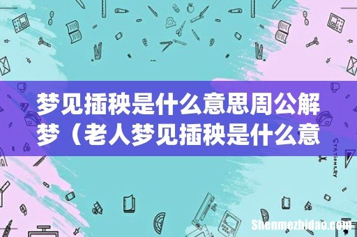 梦见插秧是什么意思周公解梦（老人梦见插秧是什么意思周公解梦)