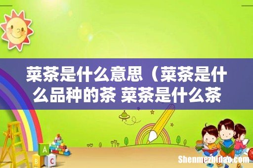 菜茶是什么品种的茶 菜茶是什么茶 菜茶是什么意思