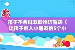 让孩子融入小朋友的5个小妙招 孩子不合群五妙招巧解决