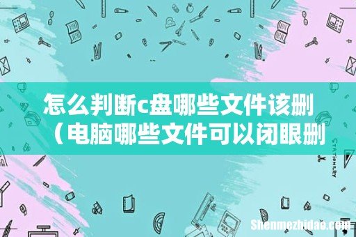 电脑哪些文件可以闭眼删 怎么判断c盘哪些文件该删