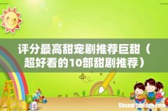 超好看的10部甜剧推荐 评分最高甜宠剧推荐巨甜