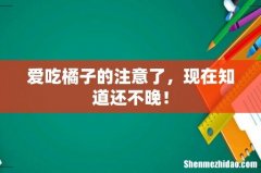爱吃橘子的注意了，现在知道还不晚！