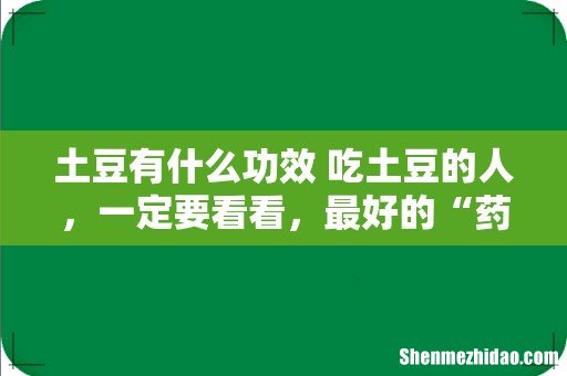 土豆有什么功效 吃土豆的人，一定要看看，最好的“药”错过就太亏了