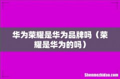 荣耀是华为的吗 华为荣耀是华为品牌吗