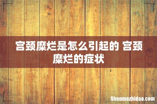 宫颈糜烂是怎么引起的 宫颈糜烂的症状