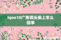iqoo10广角镜头偏上怎么回事