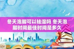冬天泡脚可以祛湿吗 冬天泡脚时间最佳时间是多久