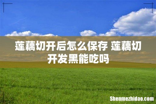 莲藕切开后怎么保存 莲藕切开发黑能吃吗
