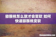 猕猴桃怎么放才会变软 如何快速猕猴桃变软