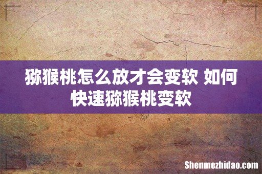 猕猴桃怎么放才会变软 如何快速猕猴桃变软