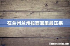 在兰州兰州拉面哪里最正宗