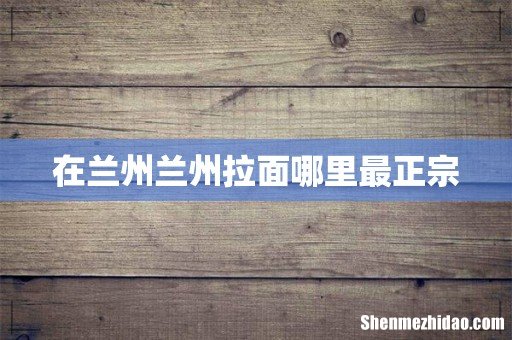 在兰州兰州拉面哪里最正宗