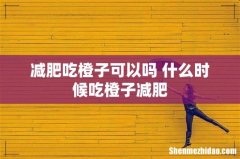 减肥吃橙子可以吗 什么时候吃橙子减肥
