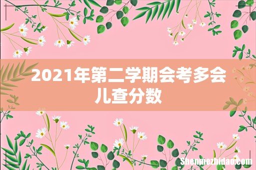 2021年第二学期会考多会儿查分数
