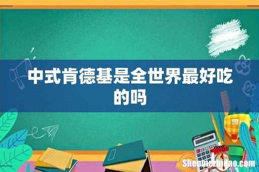 中式肯德基是全世界最好吃的吗