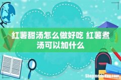 红薯甜汤怎么做好吃 红薯煮汤可以加什么