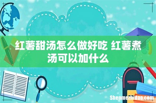 红薯甜汤怎么做好吃 红薯煮汤可以加什么