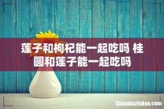 莲子和枸杞能一起吃吗 桂圆和莲子能一起吃吗