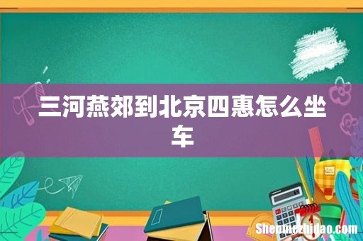 三河燕郊到北京四惠怎么坐车