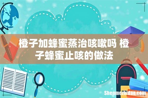 橙子加蜂蜜蒸治咳嗽吗 橙子蜂蜜止咳的做法