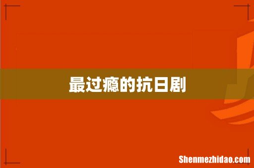 最过瘾的抗日剧