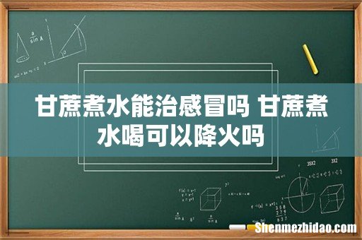 甘蔗煮水能治感冒吗 甘蔗煮水喝可以降火吗